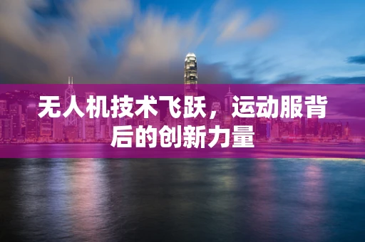 无人机技术飞跃，运动服背后的创新力量