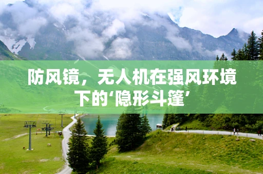 防风镜，无人机在强风环境下的‘隐形斗篷’