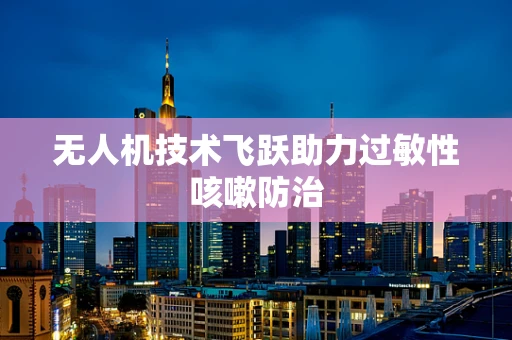 无人机技术飞跃助力过敏性咳嗽防治