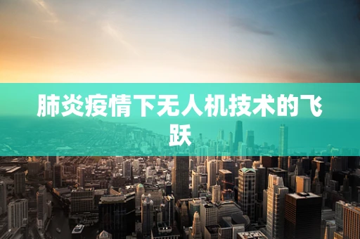 肺炎疫情下无人机技术的飞跃