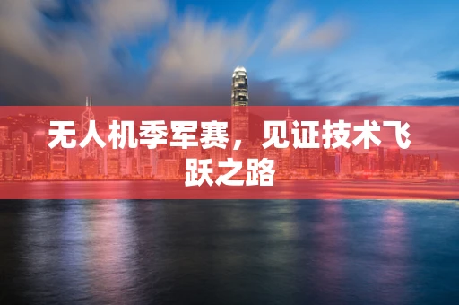 无人机季军赛，见证技术飞跃之路