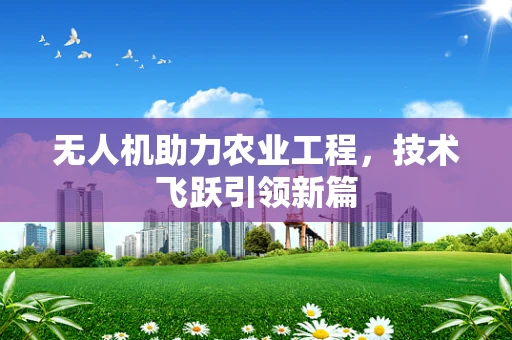 无人机助力农业工程，技术飞跃引领新篇