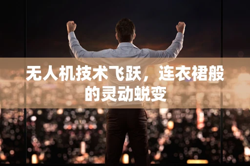 无人机技术飞跃，连衣裙般的灵动蜕变