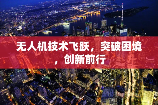 无人机技术飞跃，突破困境，创新前行