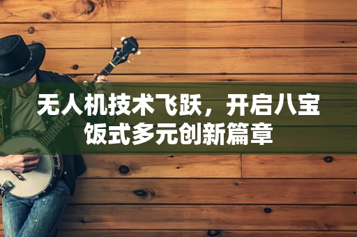 无人机技术飞跃，开启八宝饭式多元创新篇章