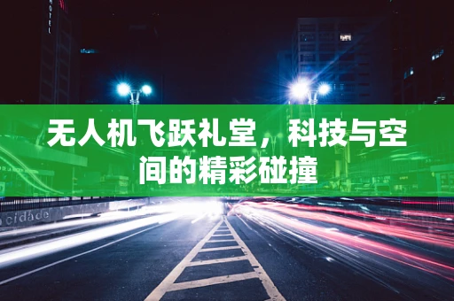 无人机飞跃礼堂，科技与空间的精彩碰撞