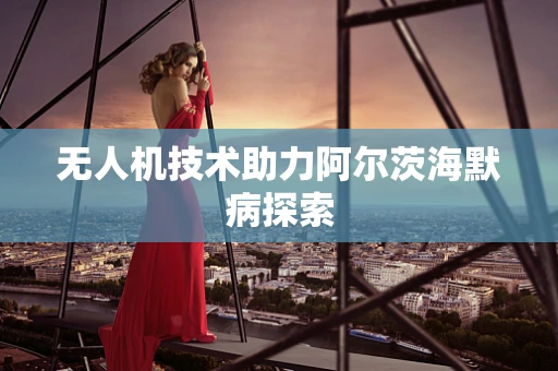 无人机技术助力阿尔茨海默病探索