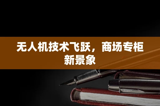 无人机技术飞跃，商场专柜新景象