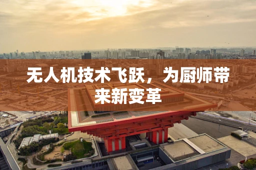 无人机技术飞跃，为厨师带来新变革