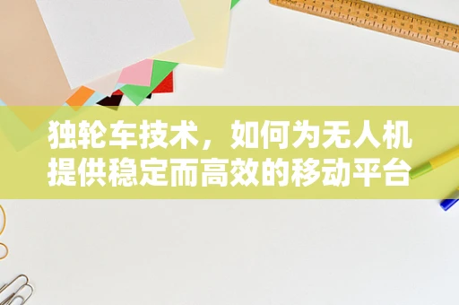 独轮车技术，如何为无人机提供稳定而高效的移动平台？