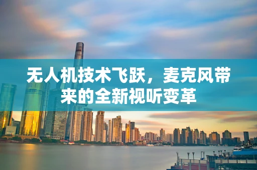 无人机技术飞跃，麦克风带来的全新视听变革