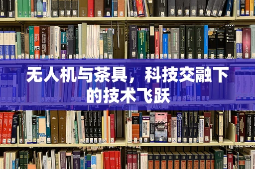 无人机与茶具，科技交融下的技术飞跃