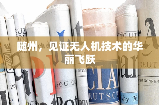 随州，见证无人机技术的华丽飞跃
