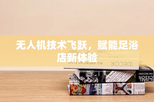 无人机技术飞跃，赋能足浴店新体验