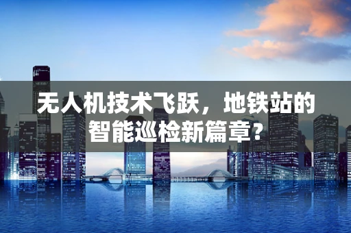 无人机技术飞跃，地铁站的智能巡检新篇章？