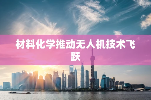 材料化学推动无人机技术飞跃