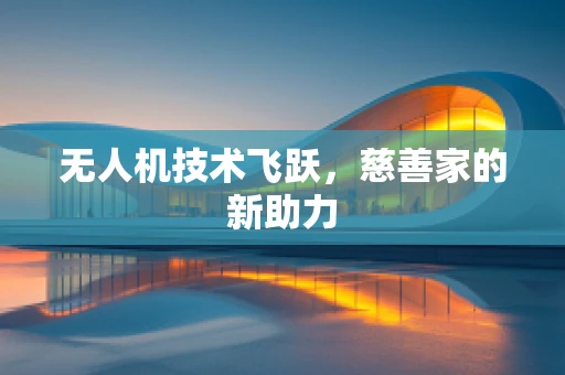 无人机技术飞跃，慈善家的新助力