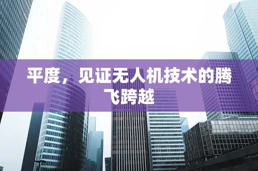 平度，见证无人机技术的腾飞跨越