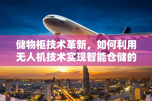 储物柜技术革新，如何利用无人机技术实现智能仓储的飞跃？