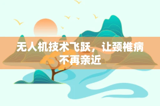 无人机技术飞跃，让颈椎病不再亲近