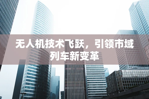 无人机技术飞跃，引领市域列车新变革