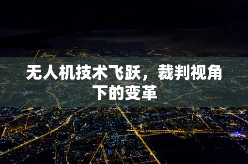 无人机技术飞跃，裁判视角下的变革
