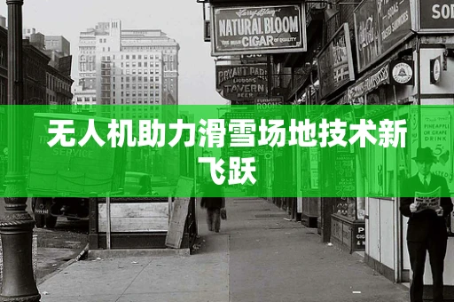无人机助力滑雪场地技术新飞跃