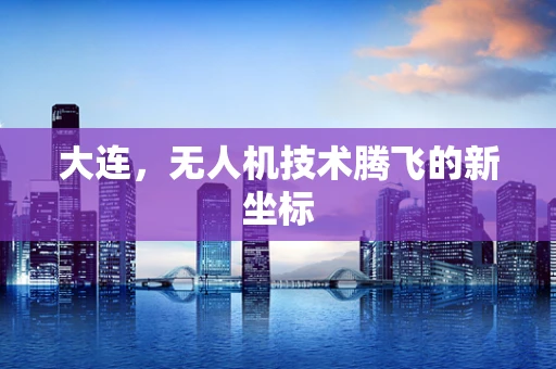 大连，无人机技术腾飞的新坐标