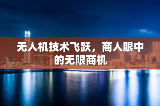 无人机技术飞跃，商人眼中的无限商机