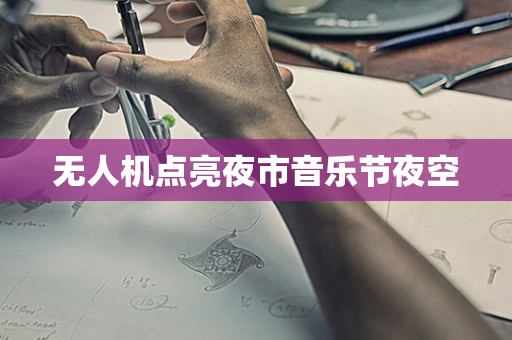 无人机点亮夜市音乐节夜空