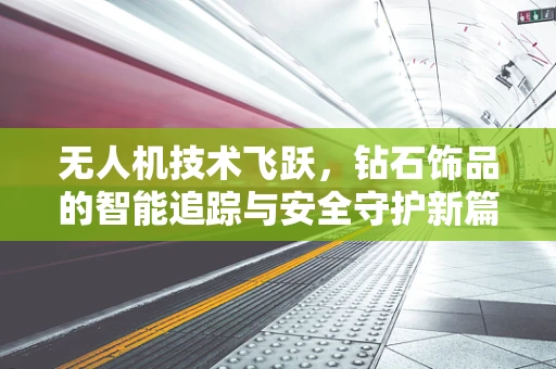 无人机技术飞跃，钻石饰品的智能追踪与安全守护新篇章？