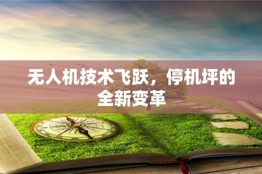 无人机技术飞跃，停机坪的全新变革