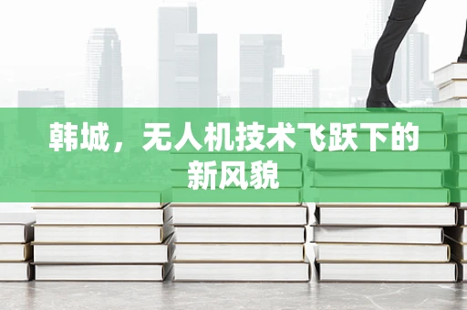 韩城，无人机技术飞跃下的新风貌