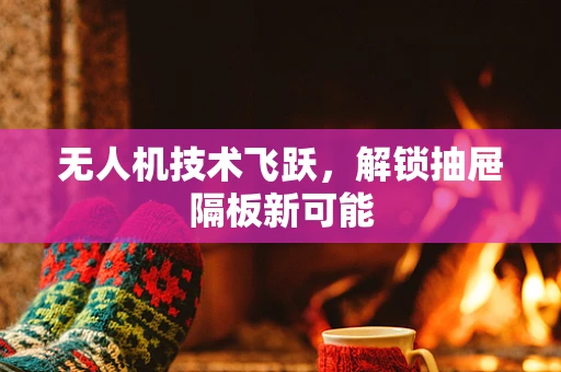 无人机技术飞跃，解锁抽屉隔板新可能
