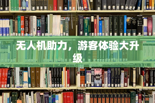 无人机助力，游客体验大升级