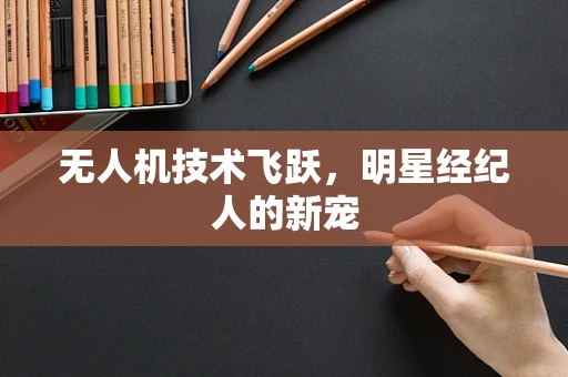 无人机技术飞跃，明星经纪人的新宠