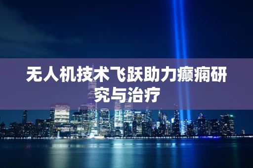 无人机技术飞跃助力癫痫研究与治疗