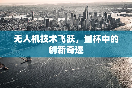无人机技术飞跃，量杯中的创新奇迹