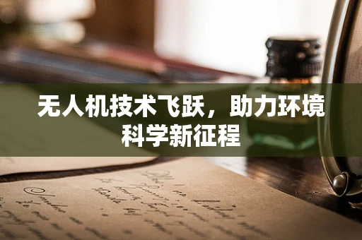 无人机技术飞跃，助力环境科学新征程