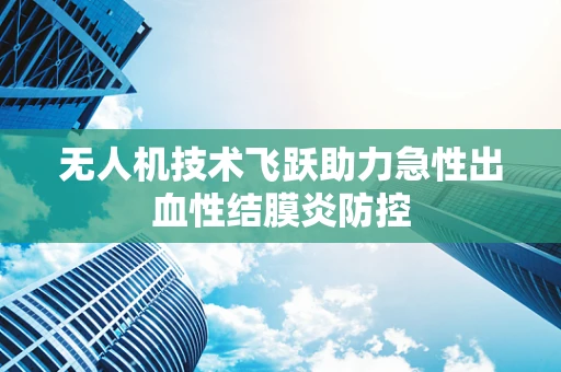 无人机技术飞跃助力急性出血性结膜炎防控