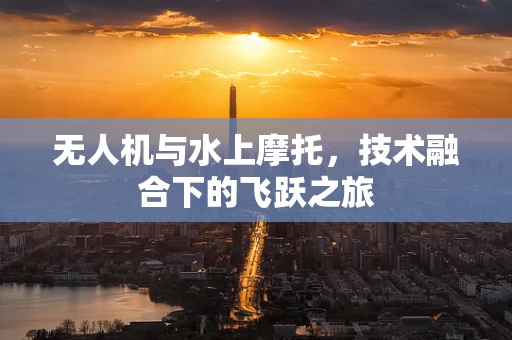 无人机与水上摩托，技术融合下的飞跃之旅
