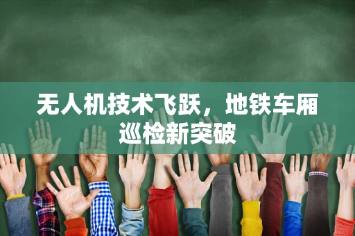 无人机技术飞跃，地铁车厢巡检新突破