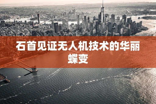 石首见证无人机技术的华丽蝶变