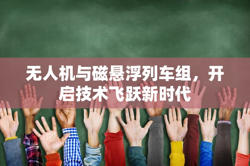 无人机与磁悬浮列车组，开启技术飞跃新时代