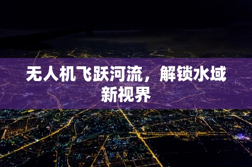 无人机飞跃河流，解锁水域新视界