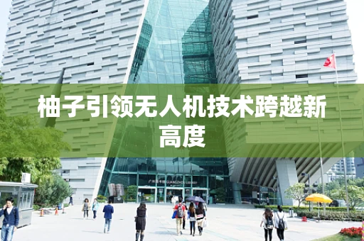 柚子引领无人机技术跨越新高度