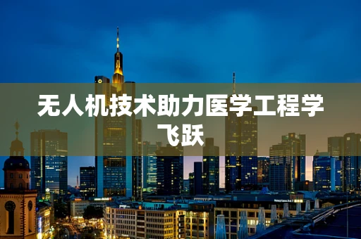 无人机技术助力医学工程学飞跃