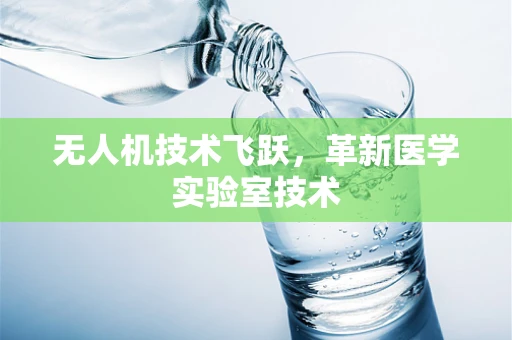 无人机技术飞跃，革新医学实验室技术