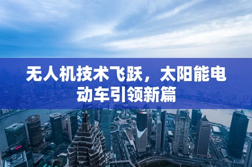 无人机技术飞跃，太阳能电动车引领新篇