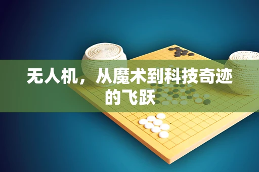 无人机，从魔术到科技奇迹的飞跃